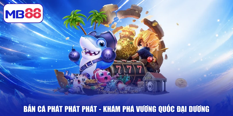 Bắn Cá Phát Phát Phát - Khám Phá Vương Quốc Đại Dương